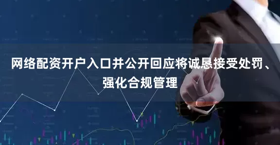 网络配资开户入口并公开回应将诚恳接受处罚、强化合规管理