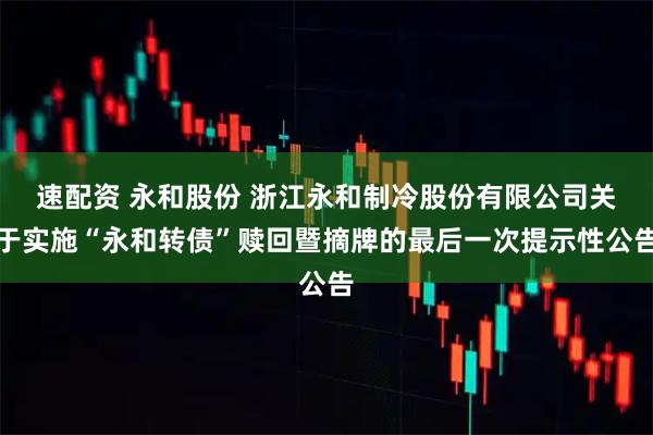 速配资 永和股份 浙江永和制冷股份有限公司关于实施“永和转债”赎回暨摘牌的最后一次提示性公告