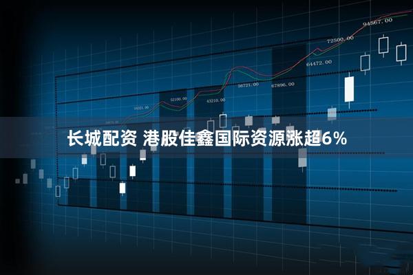 长城配资 港股佳鑫国际资源涨超6%