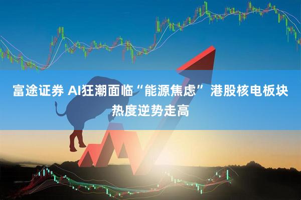 富途证券 AI狂潮面临“能源焦虑” 港股核电板块热度逆势走高