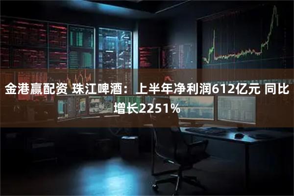 金港赢配资 珠江啤酒：上半年净利润612亿元 同比增长2251%
