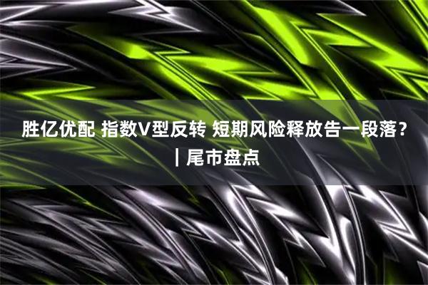 胜亿优配 指数V型反转 短期风险释放告一段落？｜尾市盘点