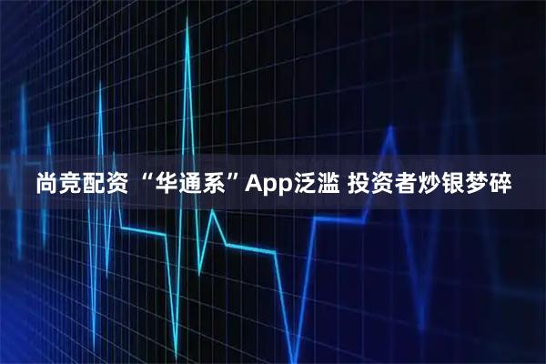 尚竞配资 “华通系”App泛滥 投资者炒银梦碎