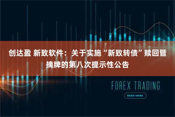 创达盈 新致软件:关于实施“新致转债”赎回暨摘牌的第八次提示性公告
