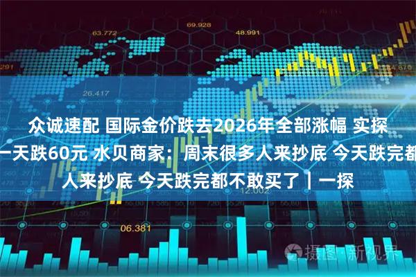 众诚速配 国际金价跌去2026年全部涨幅 实探深圳水贝：金价一天跌60元 水贝商家：周末很多人来抄底 今天跌完都不敢买了｜一探