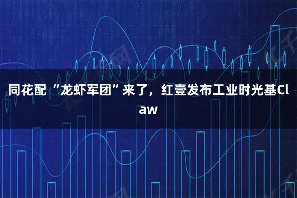 同花配 “龙虾军团”来了,红壹发布工业时光基Claw