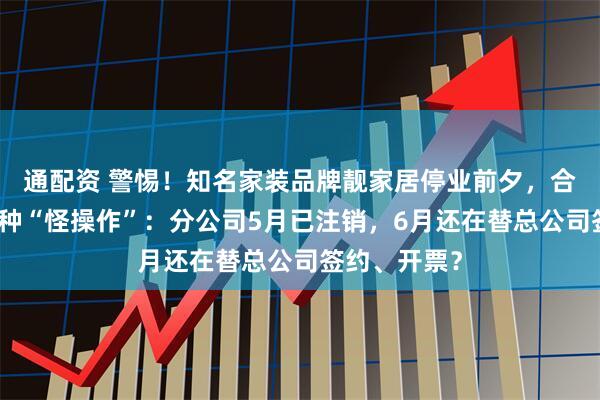 通配资 警惕!知名家装品牌靓家居停业前夕,合同里藏着这种“怪操作”:分公司5月已注销,6月还在替总公司签约、开票?