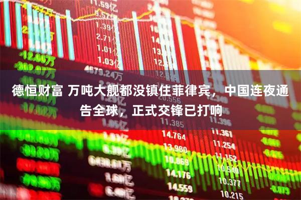 德恒财富 万吨大舰都没镇住菲律宾，中国连夜通告全球，正式交锋已打响