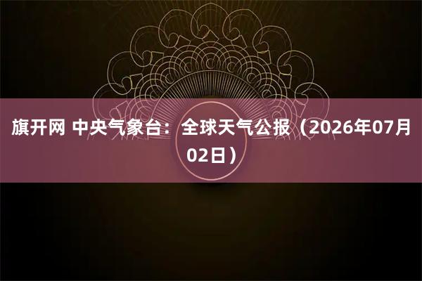 旗开网 中央气象台：全球天气公报（2026年07月02日）