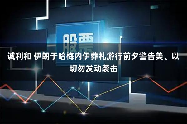 诚利和 伊朗于哈梅内伊葬礼游行前夕警告美、以切勿发动袭击