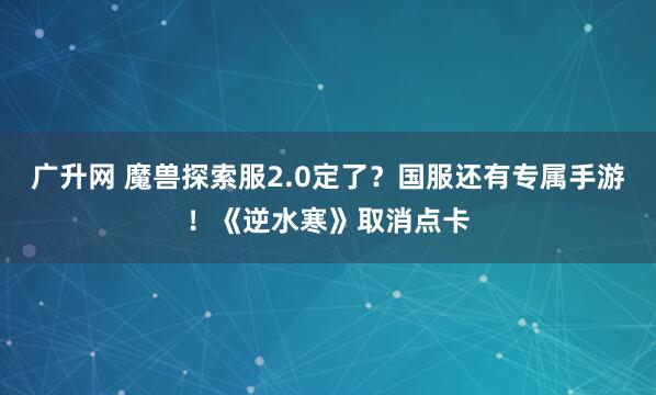 广升网 魔兽探索服2.0定了？国服还有专属手游！《逆水寒》取消点卡