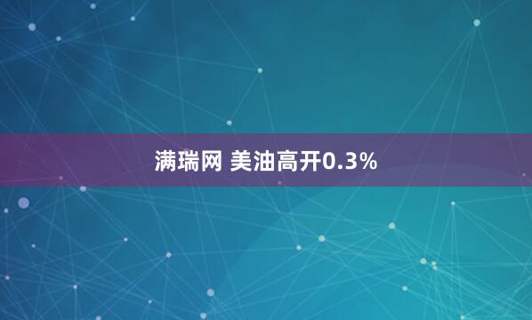 满瑞网 美油高开0.3%
