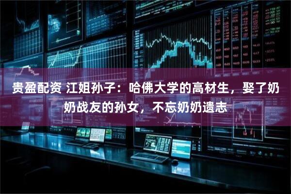 贵盈配资 江姐孙子：哈佛大学的高材生，娶了奶奶战友的孙女，不忘奶奶遗志