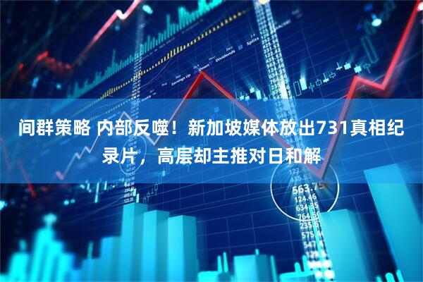 间群策略 内部反噬！新加坡媒体放出731真相纪录片，高层却主推对日和解