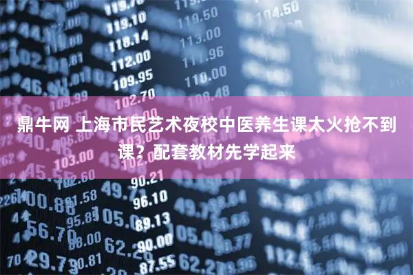 鼎牛网 上海市民艺术夜校中医养生课太火抢不到课？配套教材先学起来