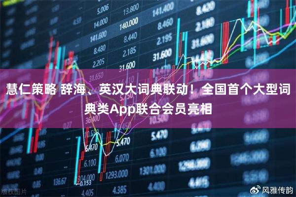 慧仁策略 辞海、英汉大词典联动！全国首个大型词典类App联合会员亮相