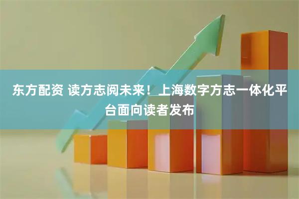 东方配资 读方志阅未来！上海数字方志一体化平台面向读者发布