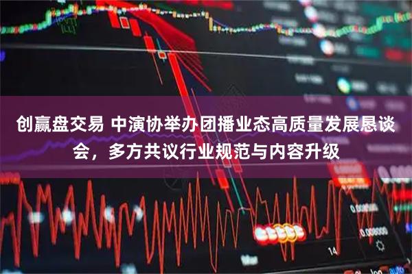 创赢盘交易 中演协举办团播业态高质量发展恳谈会，多方共议行业规范与内容升级