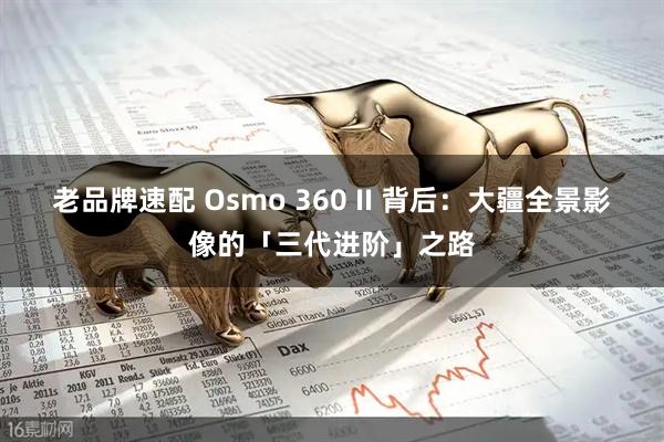 老品牌速配 Osmo 360 II 背后：大疆全景影像的「三代进阶」之路