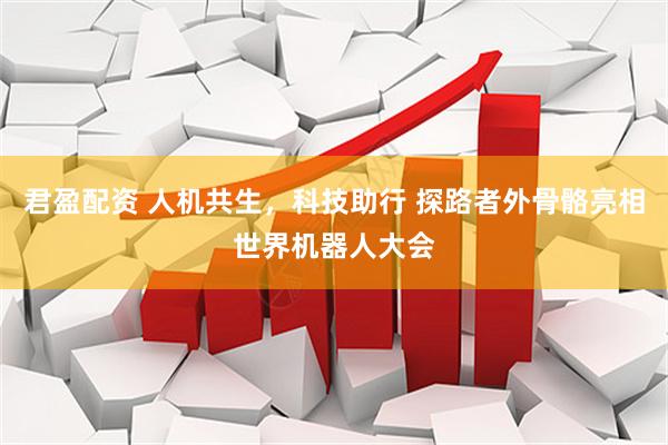 君盈配资 人机共生，科技助行 探路者外骨骼亮相世界机器人大会