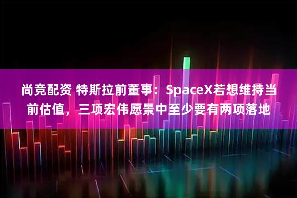 尚竞配资 特斯拉前董事：SpaceX若想维持当前估值，三项宏伟愿景中至少要有两项落地